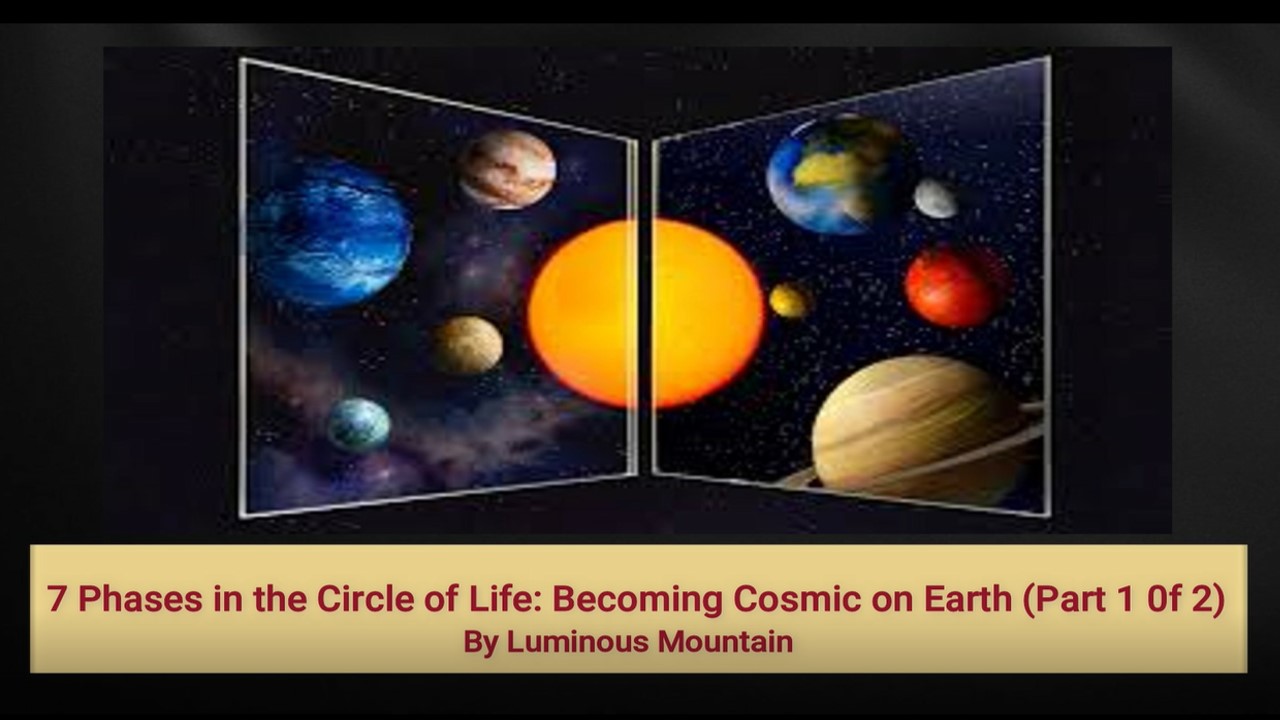 7 Phases in the Circle of Life: Becoming Cosmic on Earth (Part 1 0f 2) By Luminous Mountain 