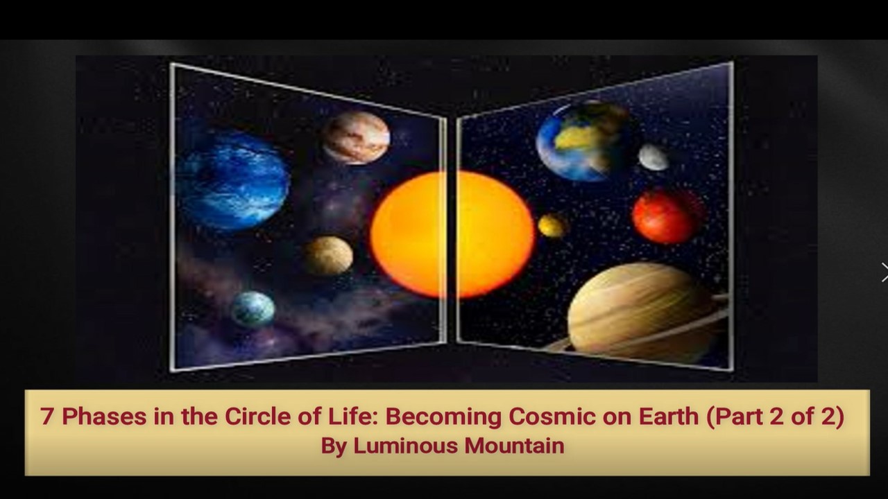 7 Phases in the Circle of Life: Becoming Cosmic on Earth (Part 2 of 2) By Luminous Mountain