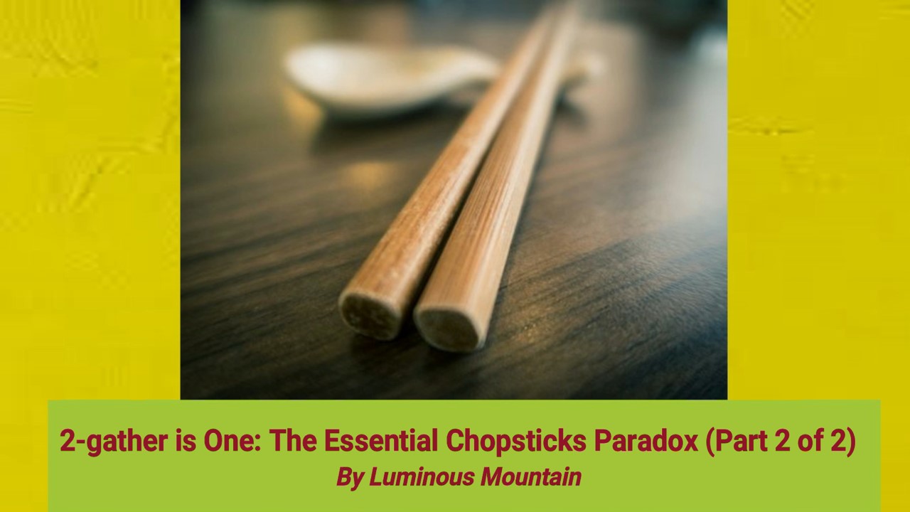2-gather is One: The Essential Chopsticks Paradox (Part 2 of 2) By Luminous Mountain